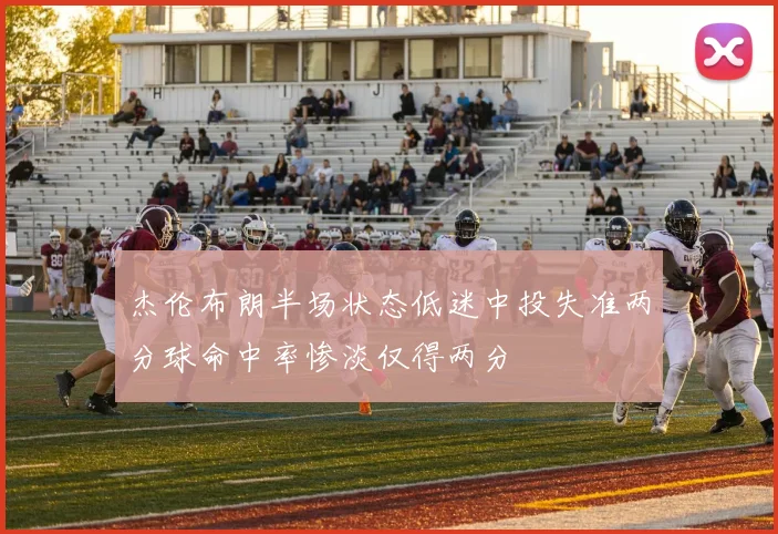 杰伦布朗半场状态低迷中投失准两分球命中率惨淡仅得两分