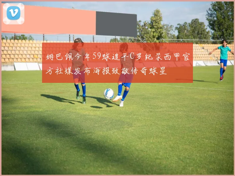 姆巴佩今年59球追平C罗纪录西甲官方社媒发布海报致敬传奇球星