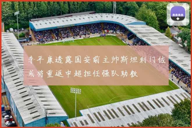 李平康透露国安前主帅斯坦利门佐或将重返中超担任强队助教