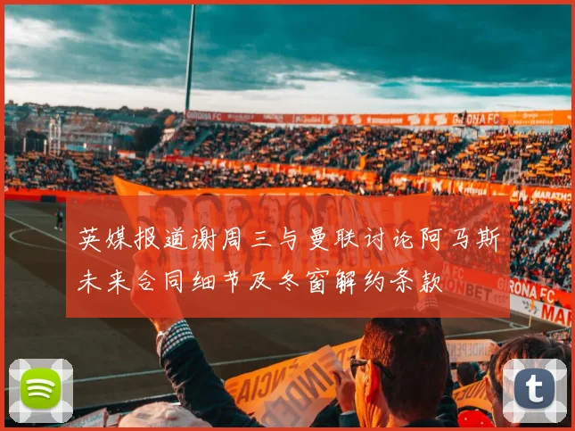 英媒报道谢周三与曼联讨论阿马斯未来合同细节及冬窗解约条款