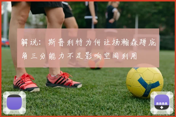 解说：斯普利特为何让杨瀚森蹲底角三分能力不足影响空间利用