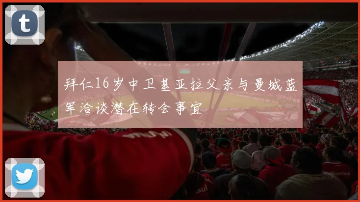 拜仁16岁中卫基亚拉父亲与曼城蓝军洽谈潜在转会事宜
