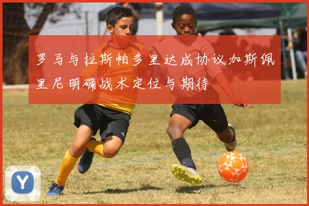 罗马与拉斯帕多里达成协议加斯佩里尼明确战术定位与期待