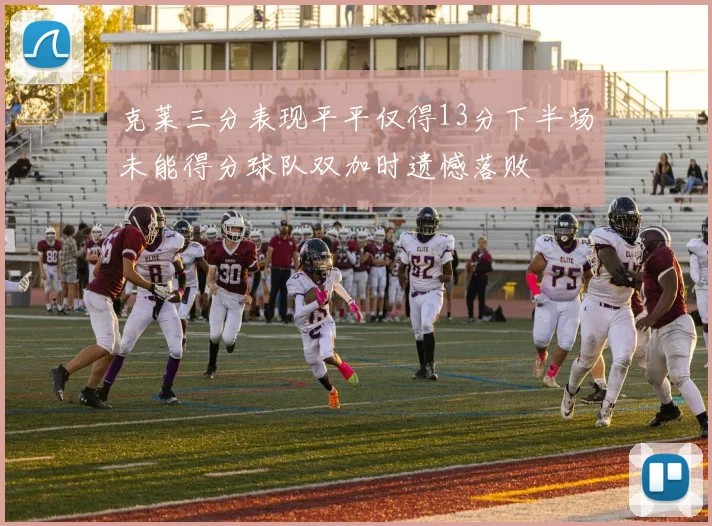 克莱三分表现平平仅得13分下半场未能得分球队双加时遗憾落败
