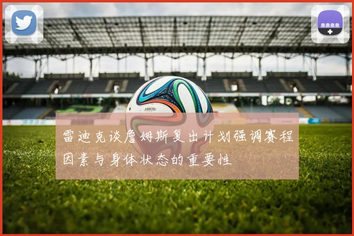 雷迪克谈詹姆斯复出计划强调赛程因素与身体状态的重要性
