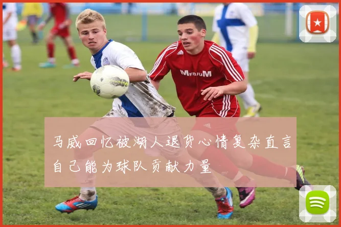 马威回忆被湖人退货心情复杂直言自己能为球队贡献力量