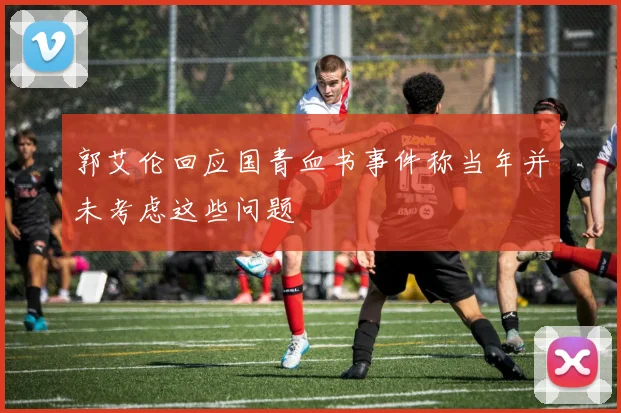 郭艾伦回应国青血书事件称当年并未考虑这些问题