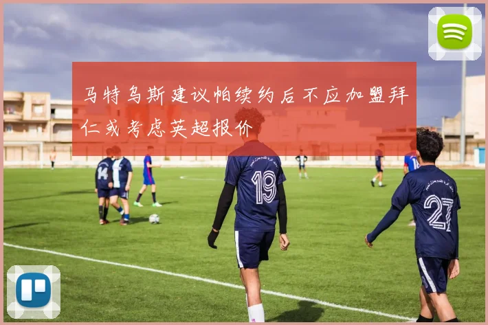 马特乌斯建议帕续约后不应加盟拜仁或考虑英超报价