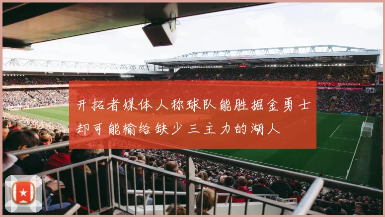开拓者媒体人称球队能胜掘金勇士却可能输给缺少三主力的湖人