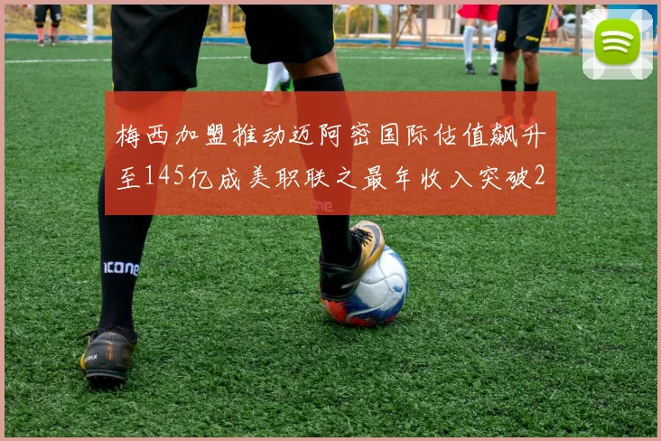 梅西加盟推动迈阿密国际估值飙升至145亿成美职联之最年收入突破2亿美元