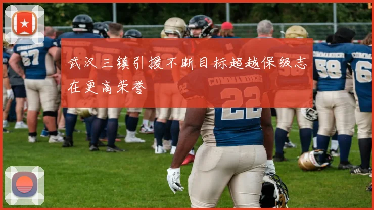 武汉三镇引援不断目标超越保级志在更高荣誉