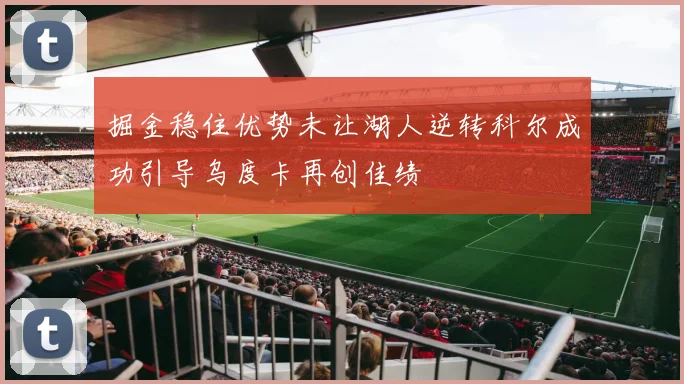 掘金稳住优势未让湖人逆转科尔成功引导乌度卡再创佳绩