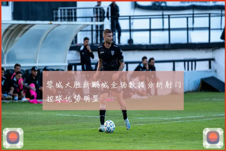 蓉城大胜新鹏城全场数据分析射门控球优势明显