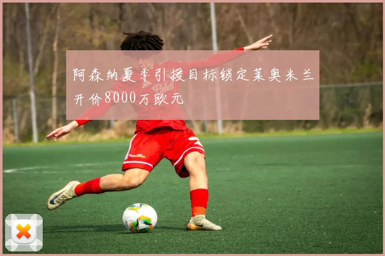 阿森纳夏季引援目标锁定莱奥米兰开价8000万欧元