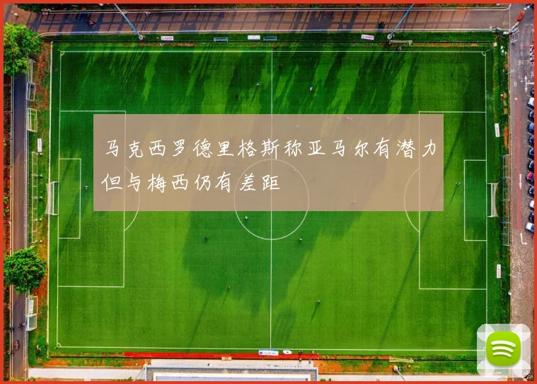 马克西罗德里格斯称亚马尔有潜力但与梅西仍有差距