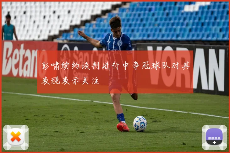 彭啸续约谈判进行中争冠球队对其表现表示关注