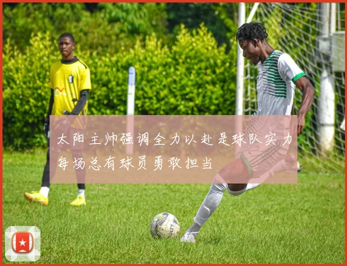 太阳主帅强调全力以赴是球队实力每场总有球员勇敢担当