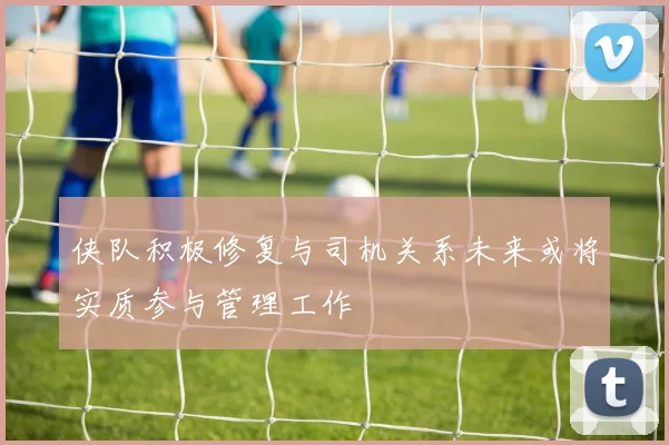 侠队积极修复与司机关系未来或将实质参与管理工作