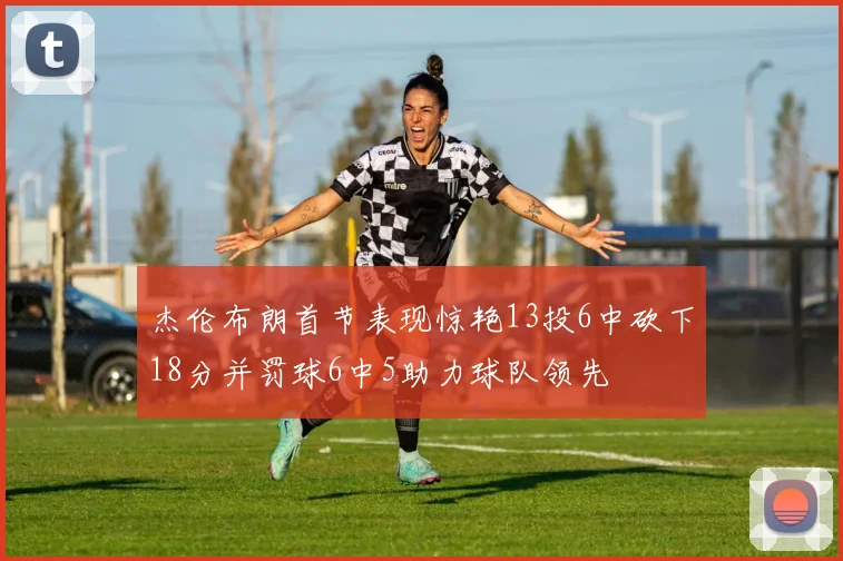 杰伦布朗首节表现惊艳13投6中砍下18分并罚球6中5助力球队领先