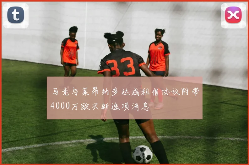 马竞与莱昂纳多达成租借协议附带4000万欧买断选项消息