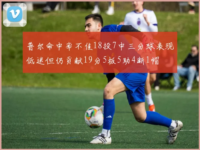 普尔命中率不佳18投7中三分球表现低迷但仍贡献19分5板5助4断1帽