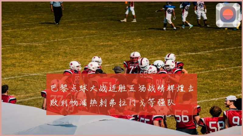 巴黎点球大战连胜五场战绩辉煌击败利物浦热刺弗拉门戈等强队