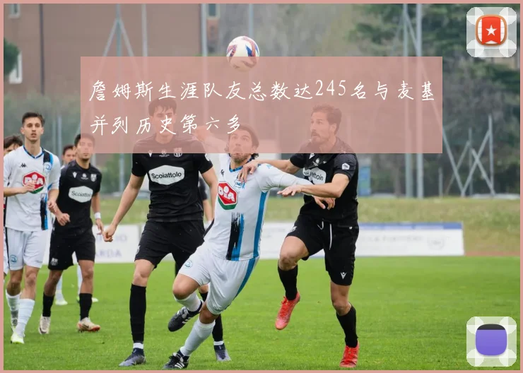詹姆斯生涯队友总数达245名与麦基并列历史第六多