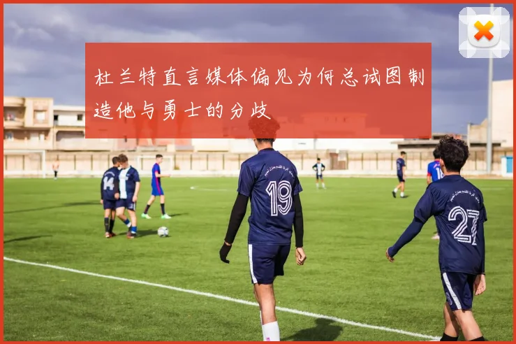 杜兰特直言媒体偏见为何总试图制造他与勇士的分歧