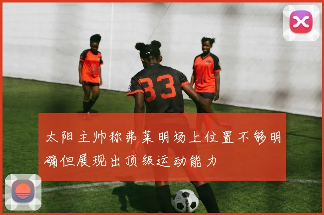 太阳主帅称弗莱明场上位置不够明确但展现出顶级运动能力