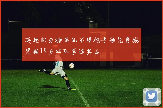 英超积分榜混乱不堪枪手领先曼城黑猫19分四队紧追其后