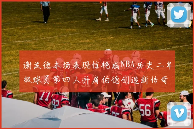 谢泼德本场表现惊艳成NBA历史二年级球员第四人并肩伯德创造新传奇