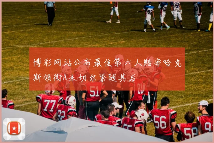 博彩网站公布最佳第六人赔率哈克斯领衔A米切尔紧随其后
