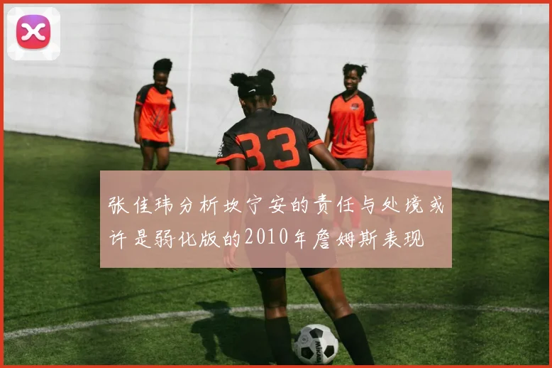 张佳玮分析坎宁安的责任与处境或许是弱化版的2010年詹姆斯表现