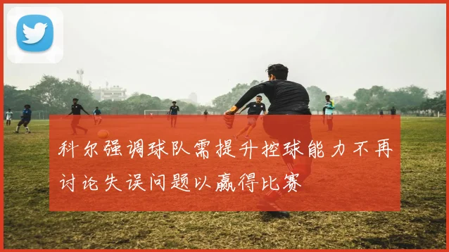 科尔强调球队需提升控球能力不再讨论失误问题以赢得比赛