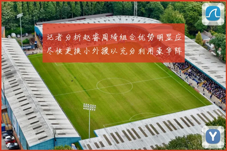 记者分析赵睿周琦组合优势明显应尽快更换小外援以充分利用豪华阵容