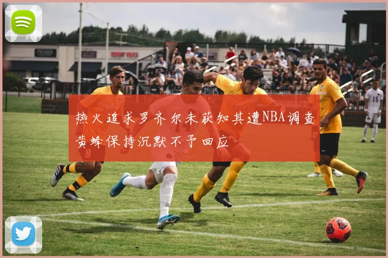 热火追求罗齐尔未获知其遭NBA调查黄蜂保持沉默不予回应