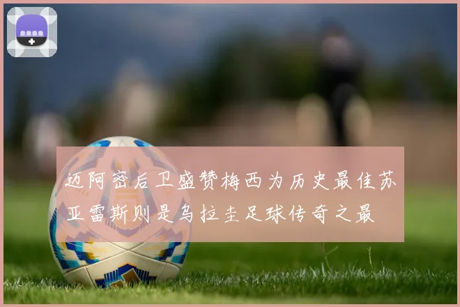 迈阿密后卫盛赞梅西为历史最佳苏亚雷斯则是乌拉圭足球传奇之最