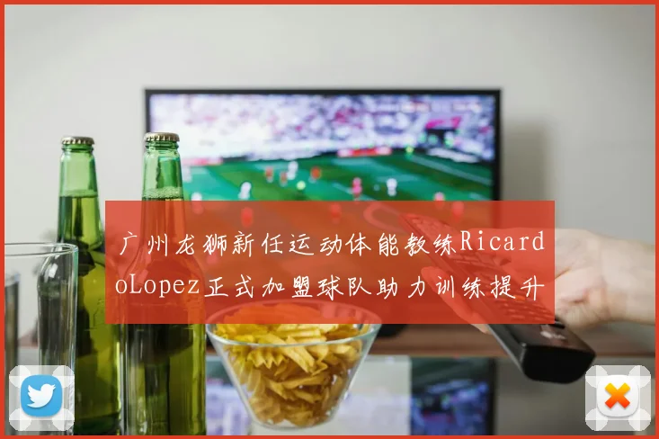 广州龙狮新任运动体能教练RicardoLopez正式加盟球队助力训练提升