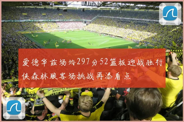 爱德华兹场均297分52篮板迎战独行侠森林狼客场挑战再添看点