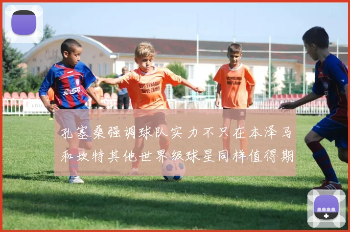 孔塞桑强调球队实力不只在本泽马和坎特其他世界级球星同样值得期待