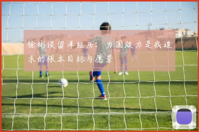 徐彬谈留洋经历：为国效力是我追求的根本目标与愿景