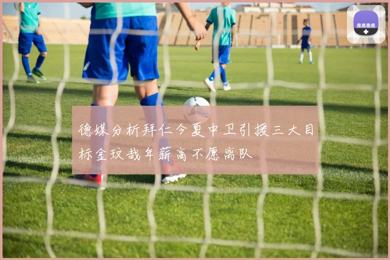 德媒分析拜仁今夏中卫引援三大目标金玟哉年薪高不愿离队