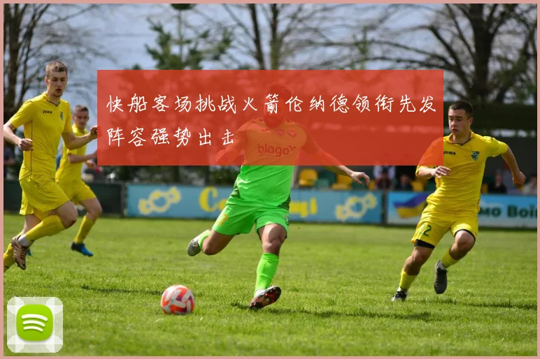 快船客场挑战火箭伦纳德领衔先发阵容强势出击
