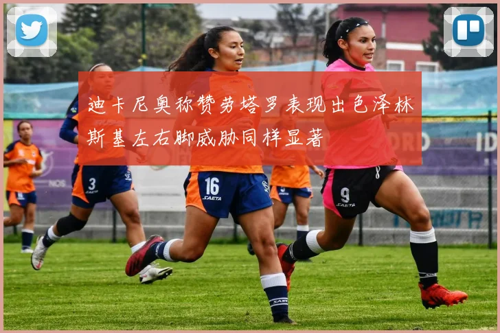 迪卡尼奥称赞劳塔罗表现出色泽林斯基左右脚威胁同样显著