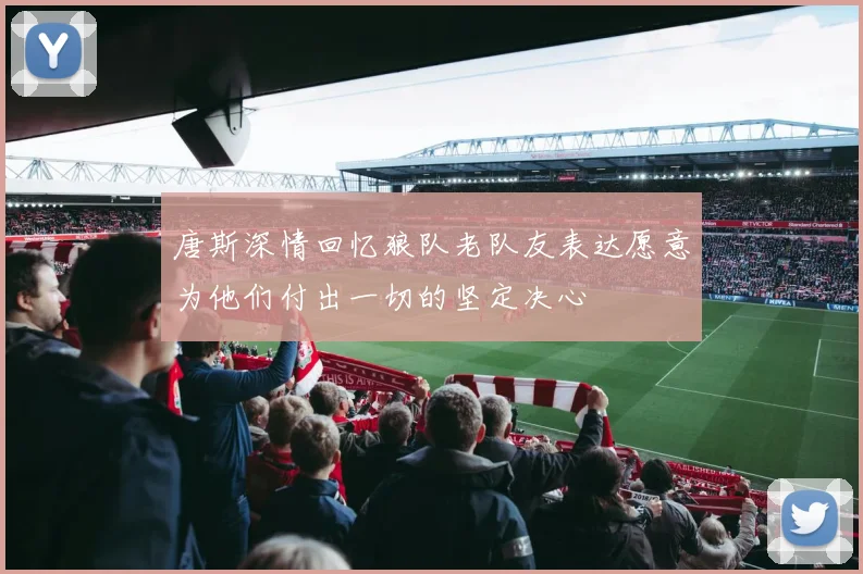 唐斯深情回忆狼队老队友表达愿意为他们付出一切的坚定决心