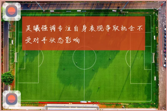 吴曦强调专注自身表现争取机会不受对手状态影响