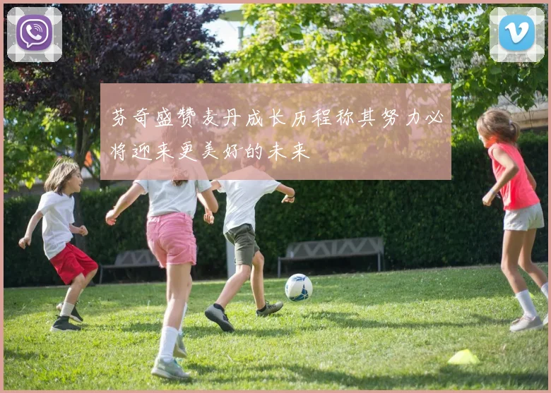 芬奇盛赞麦丹成长历程称其努力必将迎来更美好的未来