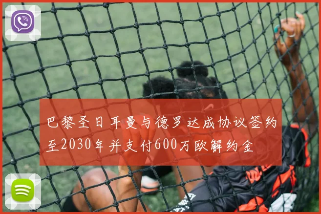 巴黎圣日耳曼与德罗达成协议签约至2030年并支付600万欧解约金