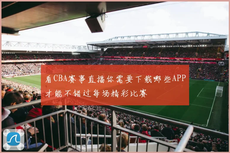 看CBA赛事直播你需要下载哪些APP才能不错过每场精彩比赛