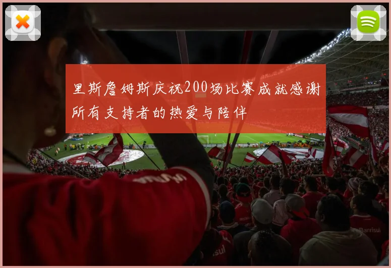 里斯詹姆斯庆祝200场比赛成就感谢所有支持者的热爱与陪伴